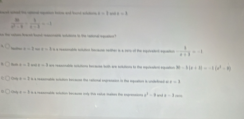 facel solked the ratonal equation below; and lound solutions e=? and z=3
 30/e^2-9 = b/e-3 =-1
e the valars fracell found reasonable solutions to the rational equation
A Nothel a=2 x=3 is a reasonable solution because neither is a zero of the equivalent equation. - 8/x+3 =-1
a Burn e=2 and x=3 are reasonable solutions because both are solutions to the equivalent equation 30-5(x+3)=-1(x^2-9)
Ooly z=2 is a reasonable solution because the rational expression in the equation is undefined al x=3
Only z=3 s a reasonable solution because only this value makes the expressions x^2-9 ” i x=3 ze1o