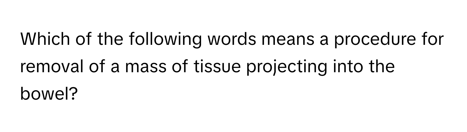 Which of the following words means a procedure for removal of a mass of tissue projecting into the bowel?