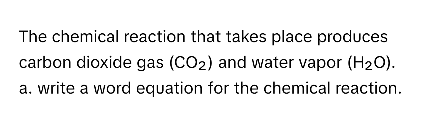 The chemical reaction that takes place produces carbon dioxide gas (CO₂) and water vapor (H₂O). 
a. write a word equation for the chemical reaction.