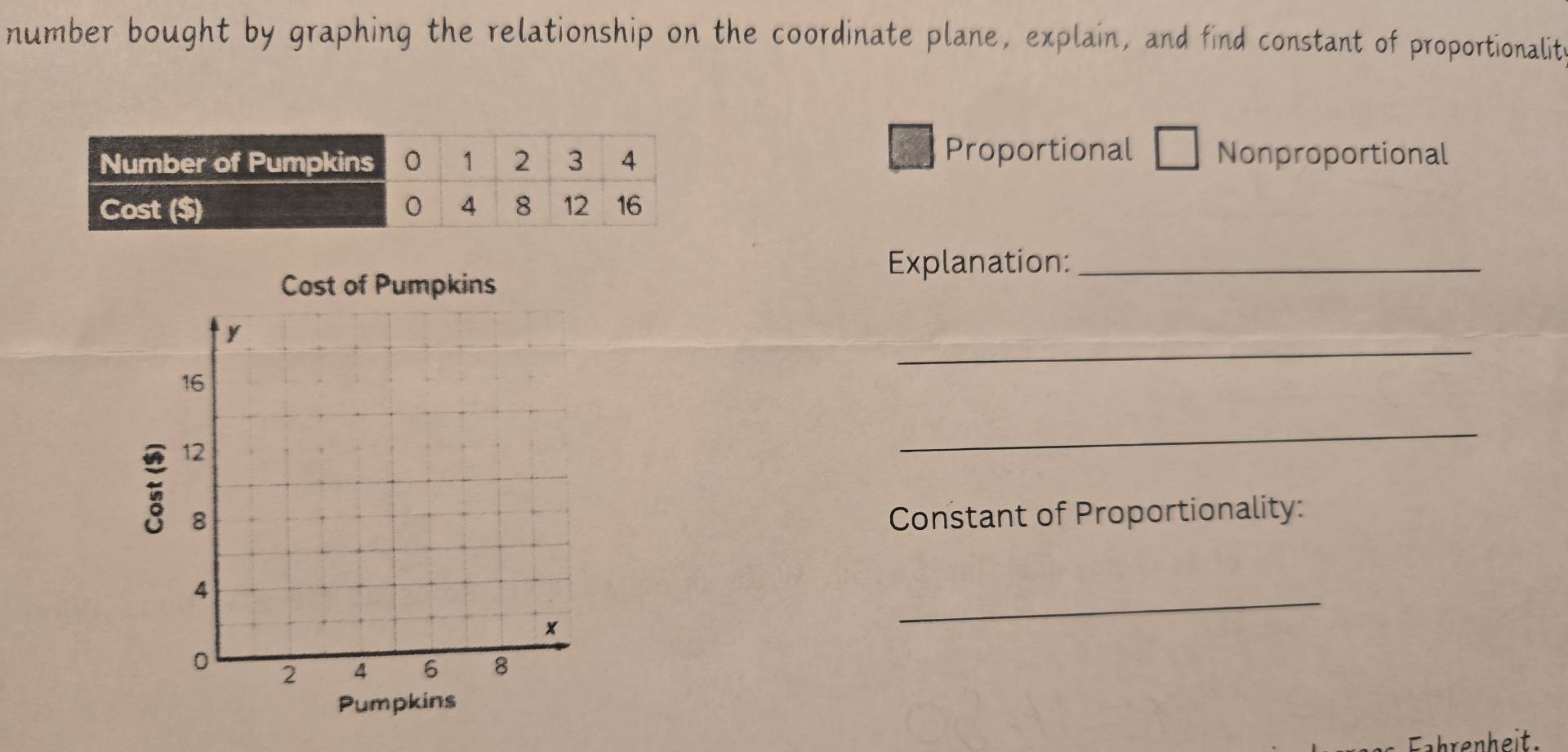 number bought by graphing the relationship on the coordinate plane, explain, and find constant of proportionalite 
Proportional 
Nonproportional 
Explanation:_ 
_ 
_ 
Constant of Proportionality: 
_ 
Fahrenheit.