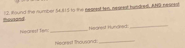 Round the number 54,815 to the nearest ten, nearest hundred, AND nearest 
thousand 
Nearest Ten: _Nearest Hundred: 
_ 
Nearest Thousand:_