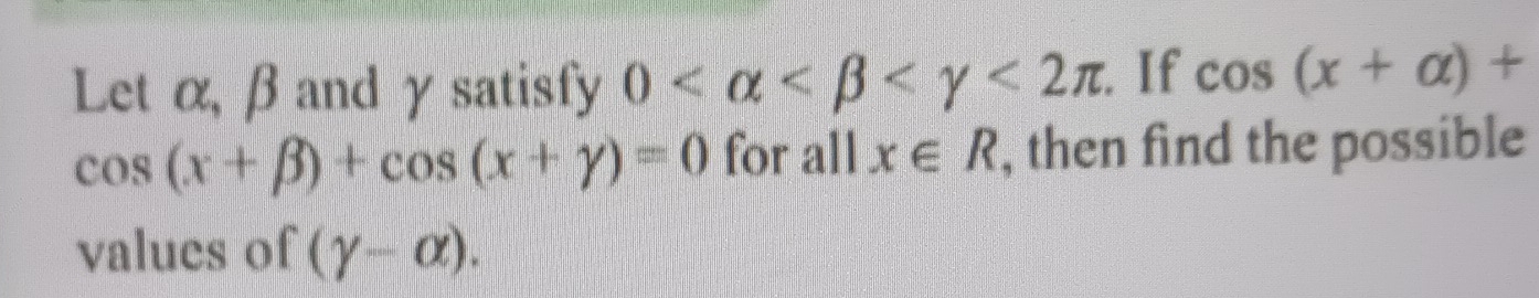 Let α, βand γ satisfy 0 <2π. If cos (x+alpha )+
cos (x+beta )+cos (x+gamma )=0 for all x∈ R , then find the possible 
values of (gamma -alpha ).