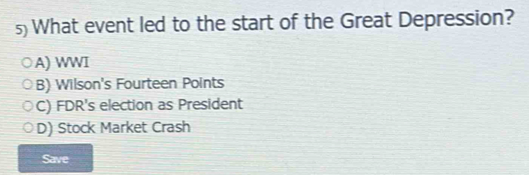 What event led to the start of the Great Depression?
A) WWI
B) Wilson's Fourteen Points
C) FDR's election as President
D) Stock Market Crash
Save