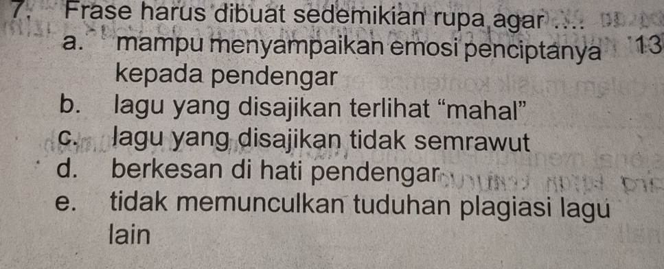 Frase harus dibuat sedemikian rupa agar
a. mampu menyampaikan emosi penciptanya 13
kepada pendengar
b. lagu yang disajikan terlihat “mahal”
c. lagu yang disajikan tidak semrawut
d. berkesan di hati pendengar
e. tidak memunculkan tuduhan plagiasi lagu
lain