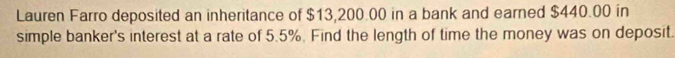 Lauren Farro deposited an inheritance of $13,200.00 in a bank and earned $440.00 in 
simple banker's interest at a rate of 5.5%. Find the length of time the money was on deposit.