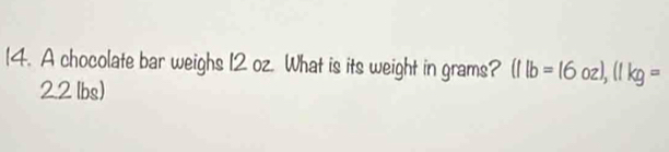 A chocolate bar weighs 12 oz. What is its weight in grams? (Ilb=16oz), (Ikg=
22 lbs)