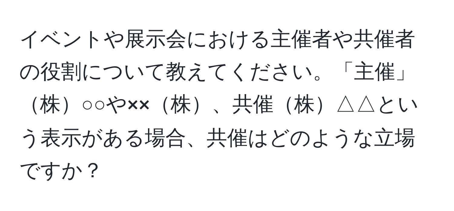 イベントや展示会における主催者や共催者の役割について教えてください。「主催」株○○や××株、共催株△△という表示がある場合、共催はどのような立場ですか？