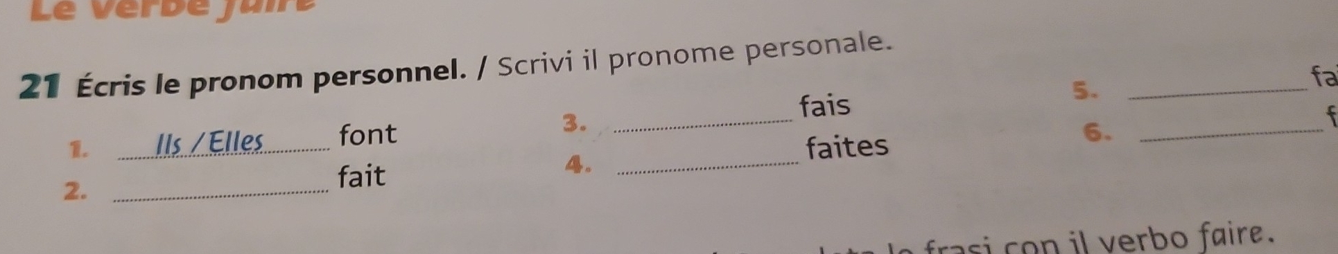 Le Vérdé juiré 
21 Écris le pronom personnel. / Scrivi il pronome personale. 
fais 
5._ 
fa 
1. Ils /Œlles font 
3._ 
faites 
6._ 
t 
2._ 
fait 
4._ 
frasi o n il verbo faire.