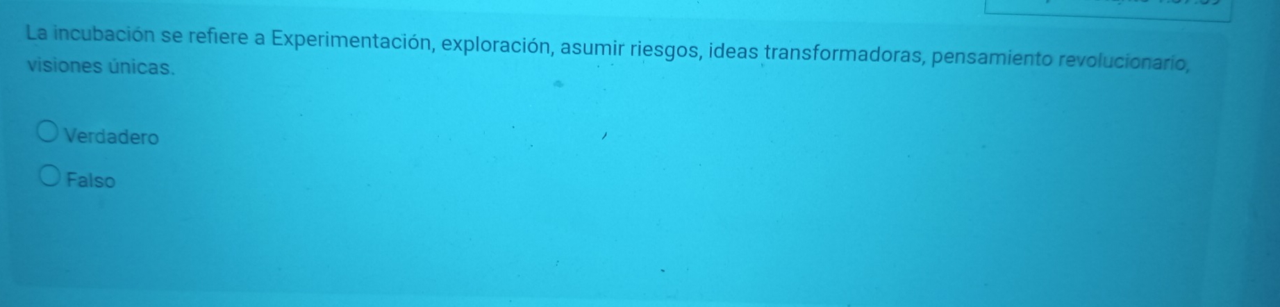 La incubación se refiere a Experimentación, exploración, asumir riesgos, ideas transformadoras, pensamiento revolucionario,
visiones únicas.
Verdadero
Falso