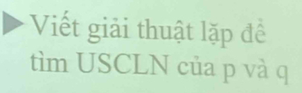 Viết giải thuật lặp để 
tìm USCLN của p và q