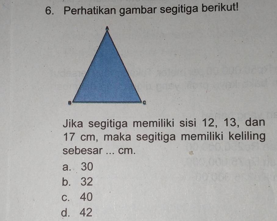 Perhatikan gambar segitiga berikut!
Jika segitiga memiliki sisi 12, 13, dan
17 cm, maka segitiga memiliki keliling
sebesar ... cm.
a. 30
b. 32
c. 40
d. 42