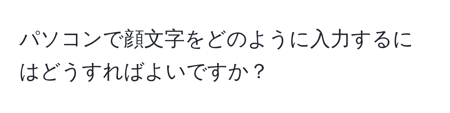 パソコンで顔文字をどのように入力するにはどうすればよいですか？