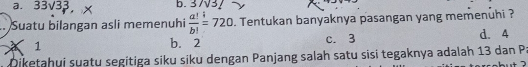 a. 33sqrt(3)3, b. 373!
Suatu bilangan asli memenuhi  a!/b! =720. Tentukan banyaknya pasangan yang memenuhi ?
d. 4
a 1
b. 2 c. 3
Diketahui suatu segitiga siku siku dengan Panjang salah satu sisi tegaknya adalah 13 dan Pi