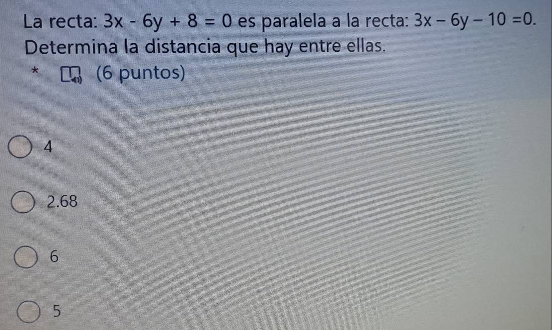 La recta: 3x-6y+8=0 es paralela à la recta: 3x-6y-10=0. 
Determina la distancia que hay entre ellas.
*
(6 puntos)
4
2.68
6
5