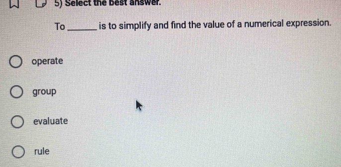 Select the best answer.
To_ is to simplify and find the value of a numerical expression.
operate
group
evaluate
rule