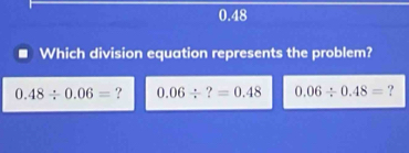 0.48
Which division equation represents the problem?
0.48/ 0.06= ? 0.06/ ?=0.48 0.06/ 0.48= ?