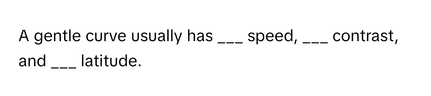 A gentle curve usually has ___ speed, ___ contrast, and ___ latitude.