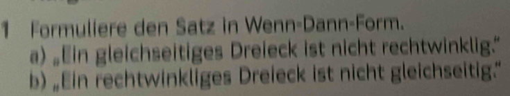 Formuliere den Satz in Wenn-Dann-Form. 
a) “Ein gleichseitiges Dreieck ist nicht rechtwinklig.” 
b) „Ein rechtwinkliges Dreieck ist nicht gleichseitig.”