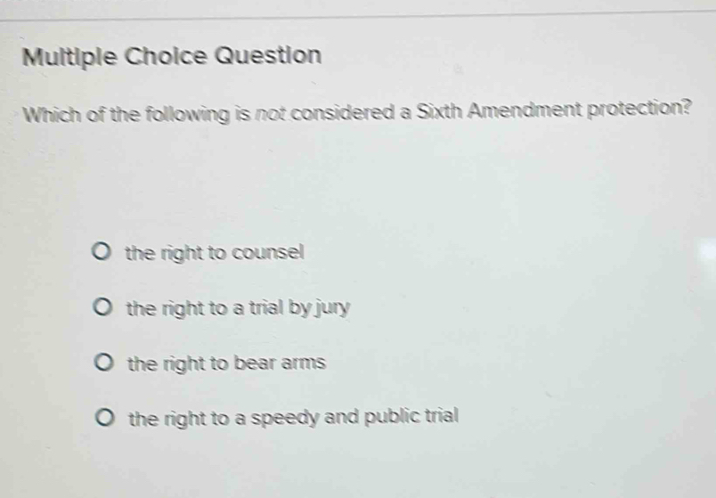 Question
Which of the following is not considered a Sixth Amendment protection?
the right to counsel
the right to a trial by jury
the right to bear arms
the right to a speedy and public trial