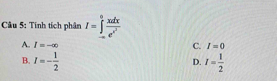 Tính tích phân I=∈tlimits _(-∈fty)^0frac xdxe^(x^2)
A. I=-∈fty C. I=0
B. I=- 1/2  I= 1/2 
D.