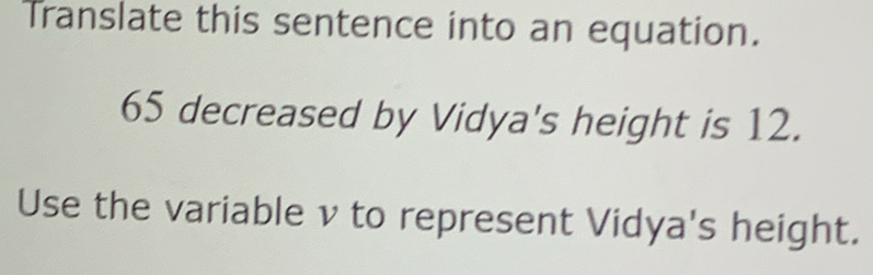 Translate this sentence into an equation.
65 decreased by Vidya's height is 12. 
Use the variable v to represent Vidya's height.