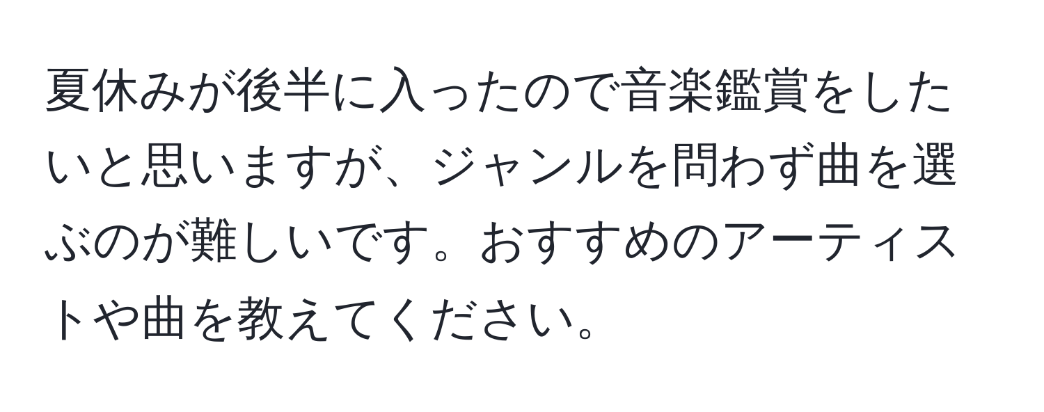 夏休みが後半に入ったので音楽鑑賞をしたいと思いますが、ジャンルを問わず曲を選ぶのが難しいです。おすすめのアーティストや曲を教えてください。