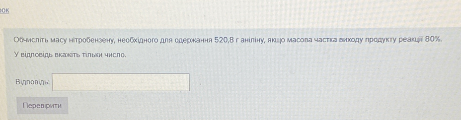 OK 
Обчисліть масу нітробензену, необхідного для одержання 520, 8 г анίліну, якцо масова часткавихοду πродуκту реакції 80%. 
відποвідь вкажίτь τίльки число 
Βiдповίдь: □ 
Перевiрити