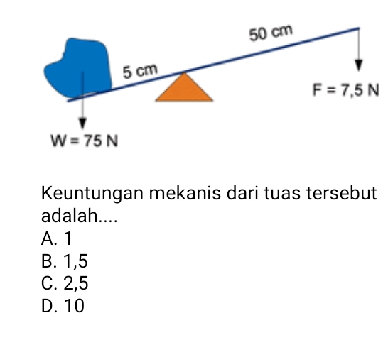 Keuntungan mekanis dari tuas tersebut
adalah....
A. 1
B. 1,5
C. 2,5
D. 10