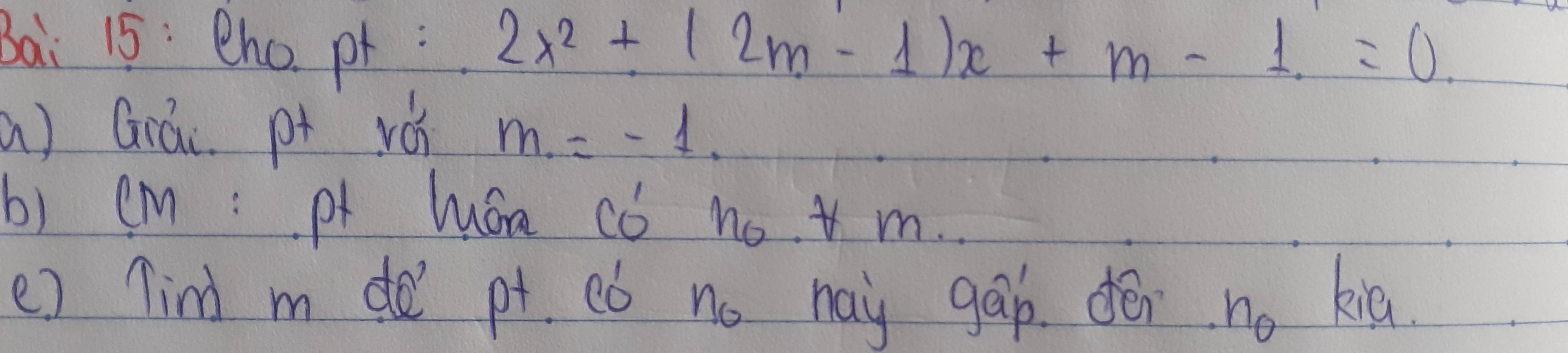 Bai 15: Bho. pr : 2x^2+(2m-1)x+m-1=0. 
a) Grái. pt rói m=-1. 
b) cm :p lán có no m. 
e) Tind m de pt. ¢ó no hay gao dēn no kiā