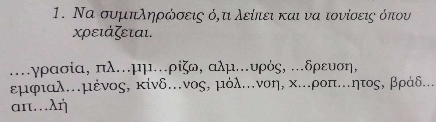 Να συμπληρώσεις όδτ λείπει και να τονίσεις όπου 
χρειάζεται. 
…γρασία, πλ.μμ.. ρίζω, αλμ..υρός, ..δρευση,
εμφιαλ..μένος, κίνδ….νος, μόλ... νση, κ..ροπ..ητος, βράδ...
απ…λŋ