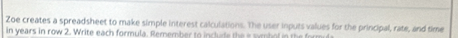 Zoe creates a spreadsheet to make simple interest calculations. The user inputs values for the principal, rate, and time 
in years in row 2. Write each formula. Remember to include the e smbol in the formula