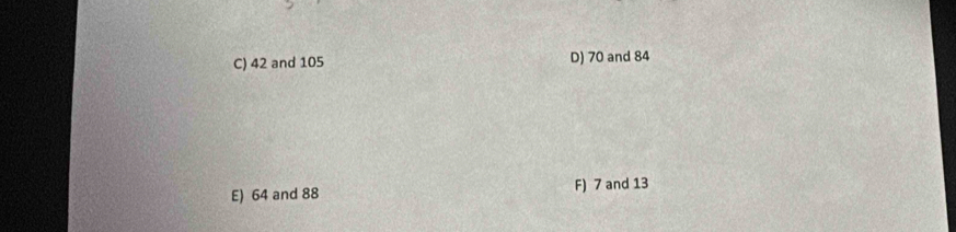 C) 42 and 105 D) 70 and 84
E) 64 and 88 F) 7 and 13