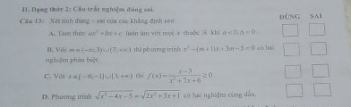 Dạng thức 2: Cầu trắc nghiệm đùng sai.
Căm 13: Xet sinh dúng - sai của các khẳng định sao DùNG SAl
A. Tam thin ax^2+bx+c luán àm với mọi x thuộc khi a=0, b=0,
B. Với m = (-∈fty ,3)∪ (7,+∈fty ) thể phương trình x^2-(m+1)x+3m-5=0 cè han
nghện phân babe
C. Với x+[=6,-1]∪ [3,+∈fty ) thì f(x)= (x-3)/x^2+7x+6 ≥ 0
D. Phương trình sqrt(x^2-4x-5)=sqrt(2x^2+3x+1) có hai nghiệm cùng dầu