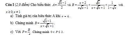 Cu I (2,0 điểm) Cho biểu thức A= (sqrt(x)-1)/2  và B= (x+2)/xsqrt(x)-1 + sqrt(x)/x+sqrt(x)+1 + 1/1-sqrt(x)  với
x≥ 0; x!= 1
a) Tính giá trị của biêu thức A khi e-4. 
b) Chứng minh B= (sqrt(x)-1)/x+sqrt(x)+1 . 
c) Với P= B/4  Chứng minh 0 .