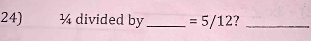 ¼ divided by _ =5/12 ?_