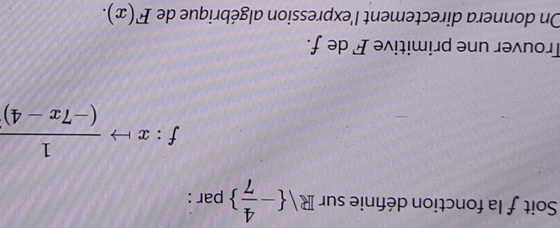 Soitf la fonction définie sur R .) - 4/7  par :
f:xto  1/(-7x-4) 
Trouver une primitive F de f. 
On donnera directement l'expression algébrique de F(x).