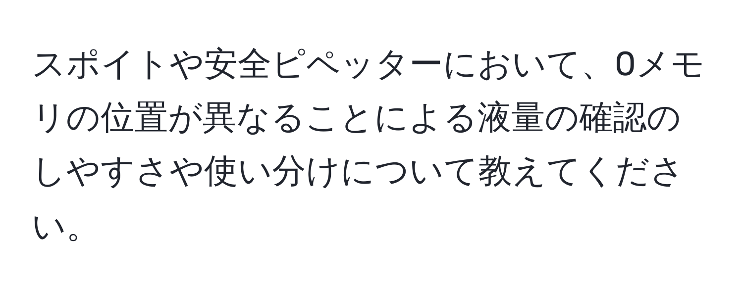 スポイトや安全ピペッターにおいて、0メモリの位置が異なることによる液量の確認のしやすさや使い分けについて教えてください。