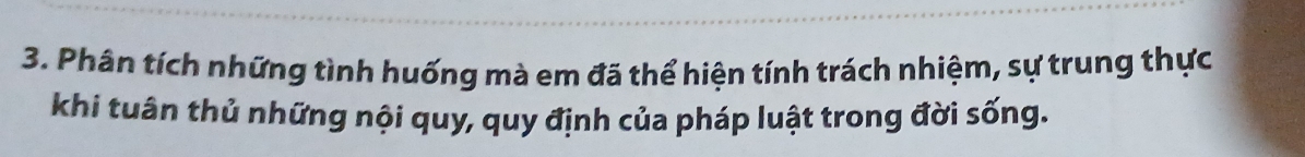 Phân tích những tình huống mà em đã thể hiện tính trách nhiệm, sự trung thực 
khi tuân thủ những nội quy, quy định của pháp luật trong đời sống.