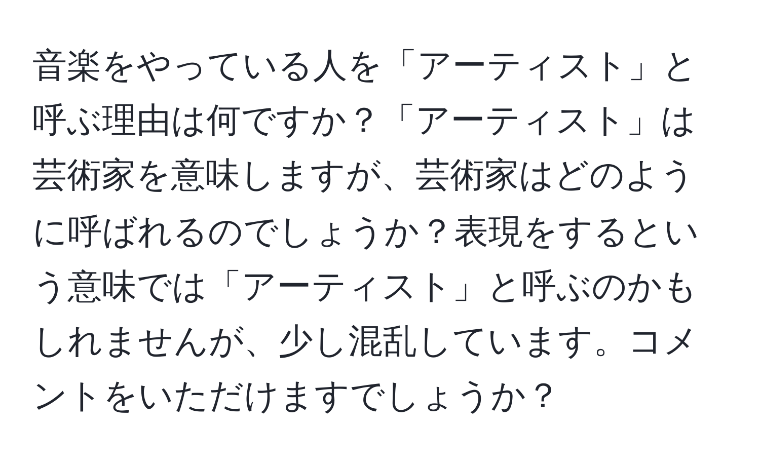 音楽をやっている人を「アーティスト」と呼ぶ理由は何ですか？「アーティスト」は芸術家を意味しますが、芸術家はどのように呼ばれるのでしょうか？表現をするという意味では「アーティスト」と呼ぶのかもしれませんが、少し混乱しています。コメントをいただけますでしょうか？