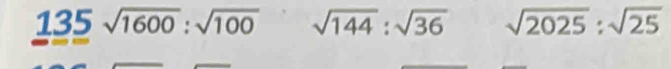 135 sqrt(1600):sqrt(100) sqrt(144):sqrt(36) sqrt(2025):sqrt(25)