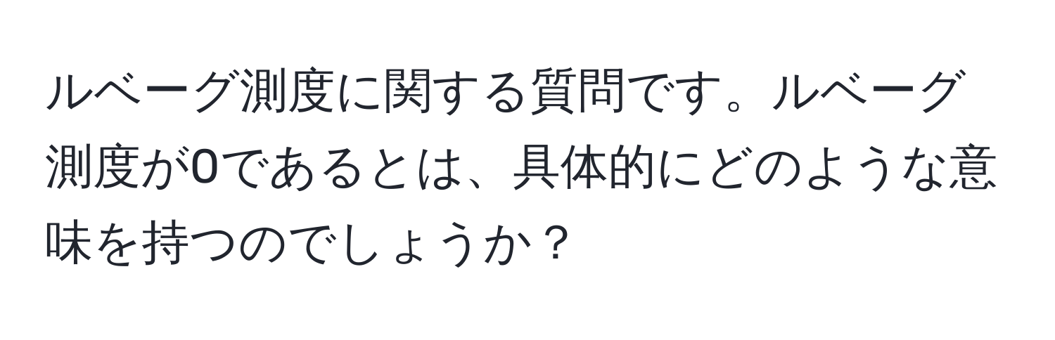 ルベーグ測度に関する質問です。ルベーグ測度が0であるとは、具体的にどのような意味を持つのでしょうか？