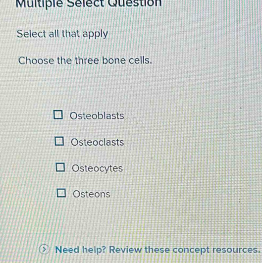 Multiple Sélect Question
Select all that apply
Choose the three bone cells.
Osteoblasts
Osteoclasts
Osteocytes
Osteons
Need help? Review these concept resources.