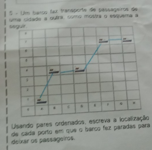 Um barço faz transporte de passageiros de 
uma cidade a outra, como mostra o esquema a 
seguir .
7

6

2
2

A C F G
Usando pares ordenados, escreva a localização 
de cada porto em que o barço fez paradas para 
deixar os passageiros.