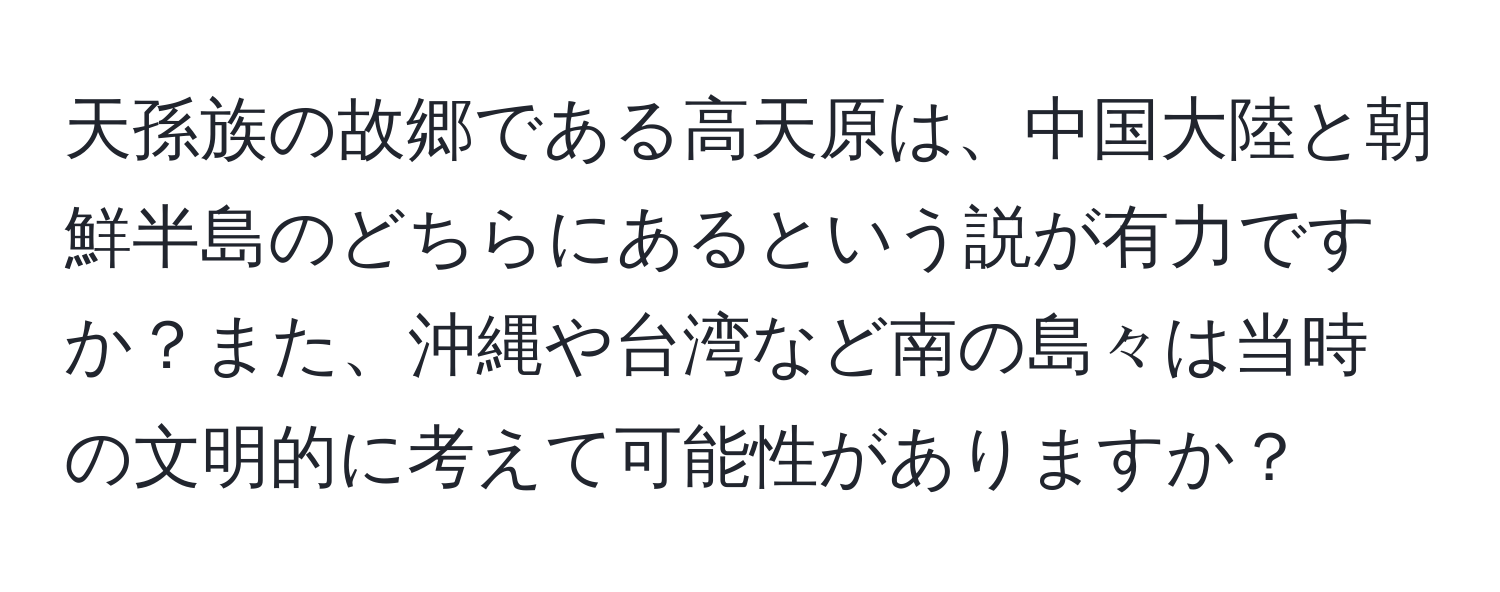 天孫族の故郷である高天原は、中国大陸と朝鮮半島のどちらにあるという説が有力ですか？また、沖縄や台湾など南の島々は当時の文明的に考えて可能性がありますか？