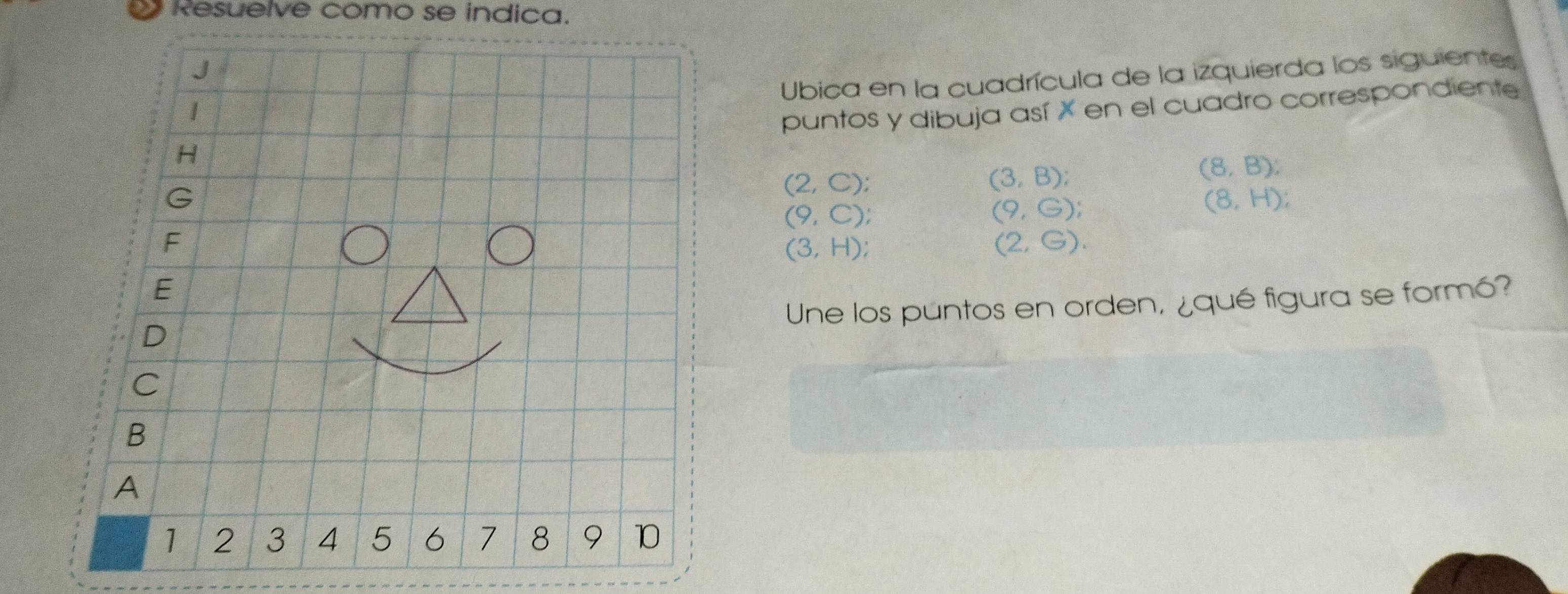 Resuelve como se indica. 
Ubica en la cuadrícula de la izquierda los siguientes 
puntos y dibuja así X en el cuadro correspondiente
(2,C);
(3,B);
(8,B);
(9,C);
(9,G);
(8,H);
(3,H);
(2,G). 
Une los puntos en orden, ¿qué figura se formó?