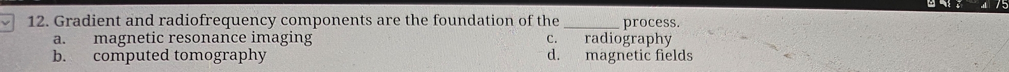 Gradient and radiofrequency components are the foundation of the _process.
a. magnetic resonance imaging c. radiography
b. computed tomography d. magnetic fields