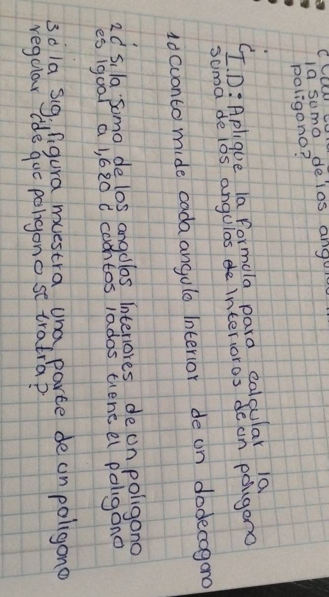 Ia sumo deias angol 
poligono? 
CTD: Aplique la formola pard calcular ia 
soma de los angulas interioros de on polgeno 
10 cuanto mide cada angulo Interior de on dodecogono
2C s, la Somo de los angolos Intenores de on poligono 
es 1goal aj, 620 d coontos lados tiene el poligono 
3ola Sig. figura muestra una parte de on poligono 
regular ide gue poligonose tratra?