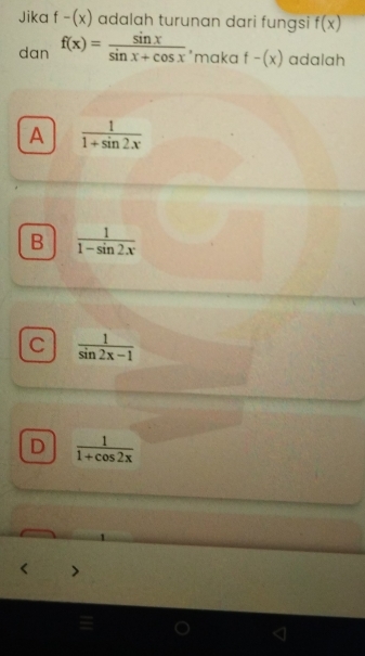 Jika f-(x) adalah turunan dari fungsi f(x)
dan f(x)= sin x/sin x+cos x  maka f-(x) adalah
A  1/1+sin 2x 
B  1/1-sin 2x 
C  1/sin 2x-1 
D  1/1+cos 2x 