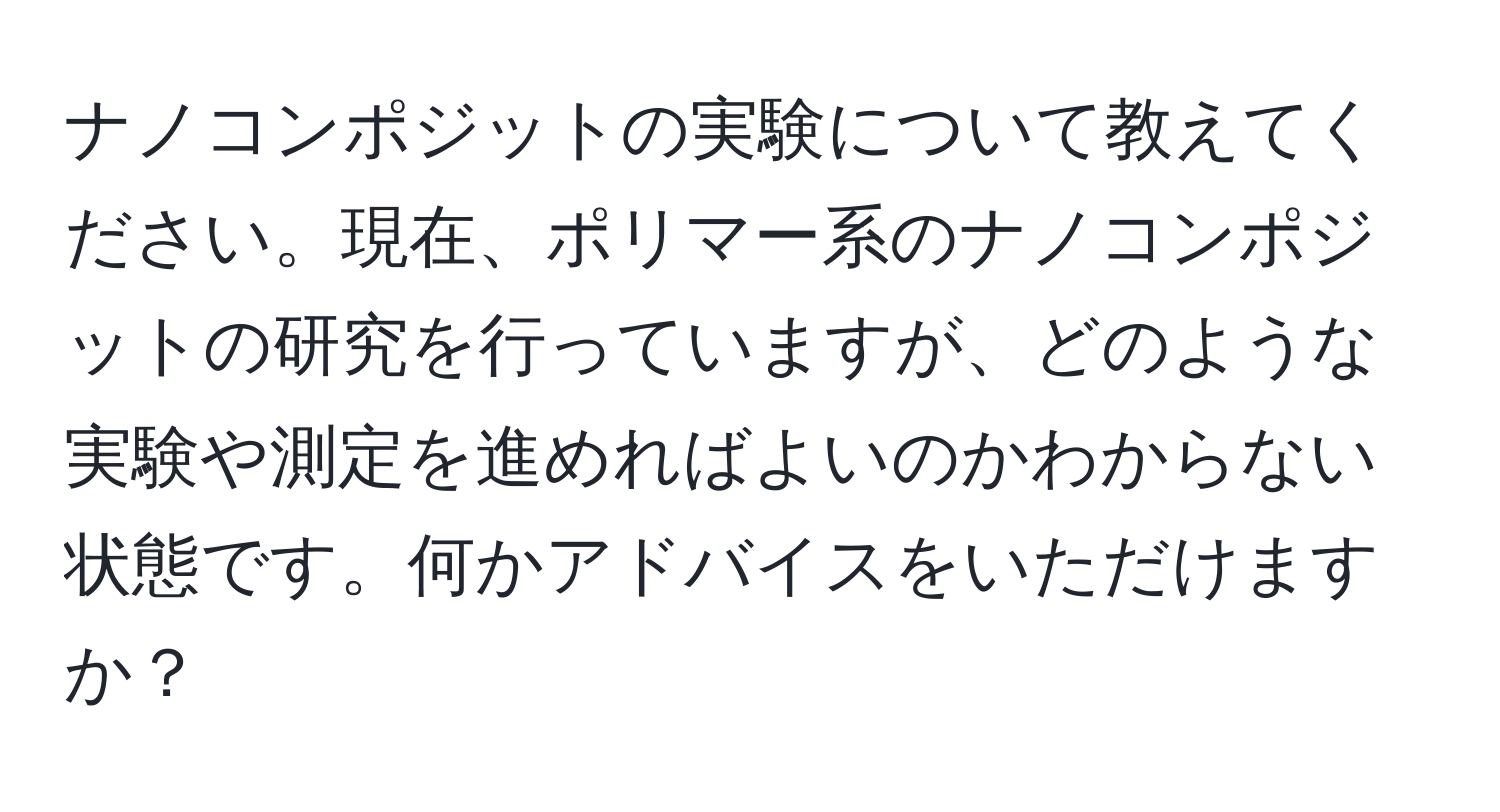 ナノコンポジットの実験について教えてください。現在、ポリマー系のナノコンポジットの研究を行っていますが、どのような実験や測定を進めればよいのかわからない状態です。何かアドバイスをいただけますか？