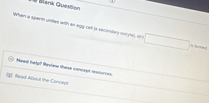 Blank Question 
When a sperm unites with an egg cell (a secondary oocyte), a(n □ is formed. 
Need help? Review these concept resources. 
Read About the Concept